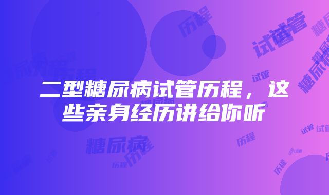 二型糖尿病试管历程，这些亲身经历讲给你听