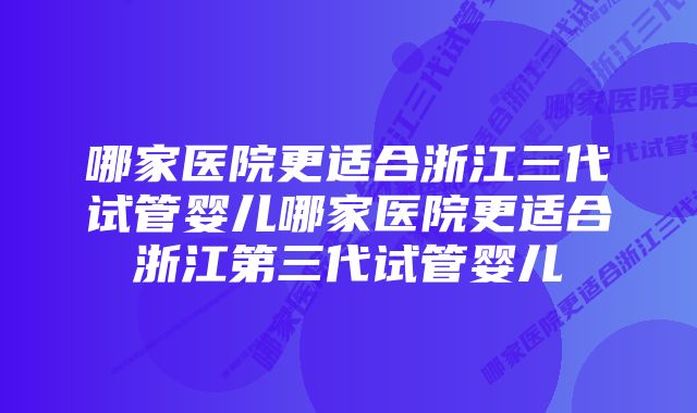 哪家医院更适合浙江三代试管婴儿哪家医院更适合浙江第三代试管婴儿