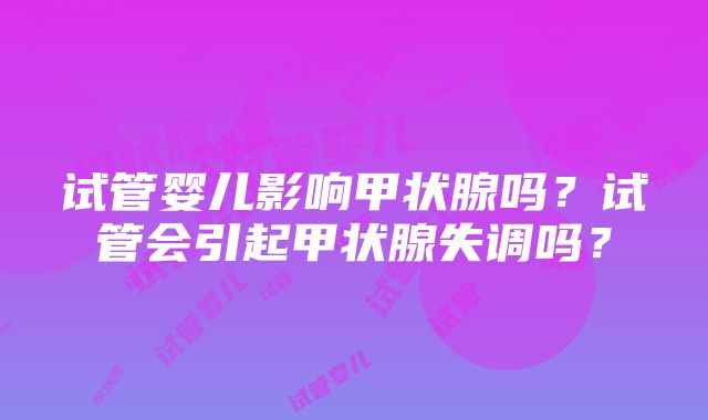 试管婴儿影响甲状腺吗？试管会引起甲状腺失调吗？