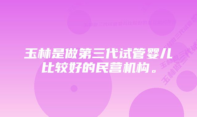 玉林是做第三代试管婴儿比较好的民营机构。