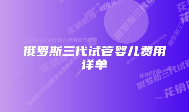 俄罗斯三代试管婴儿费用详单