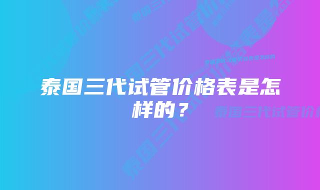 泰国三代试管价格表是怎样的？