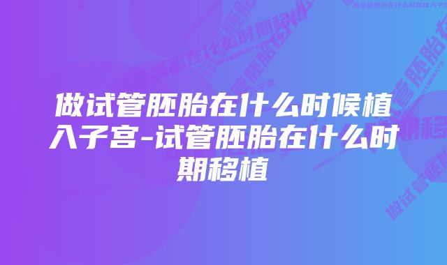 做试管胚胎在什么时候植入子宫-试管胚胎在什么时期移植