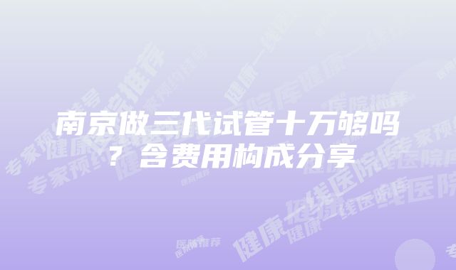 南京做三代试管十万够吗？含费用构成分享