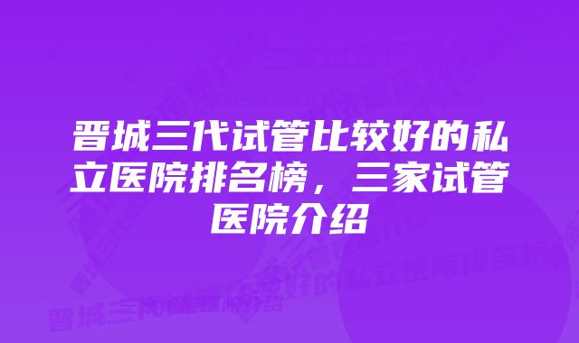 晋城三代试管比较好的私立医院排名榜，三家试管医院介绍