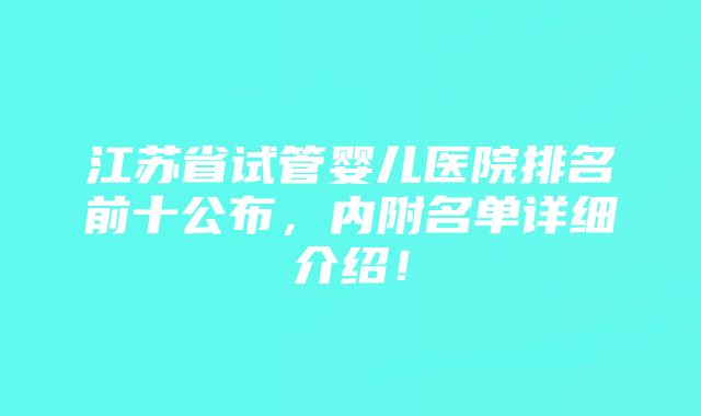 江苏省试管婴儿医院排名前十公布，内附名单详细介绍！