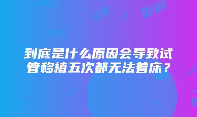 到底是什么原因会导致试管移植五次都无法着床？