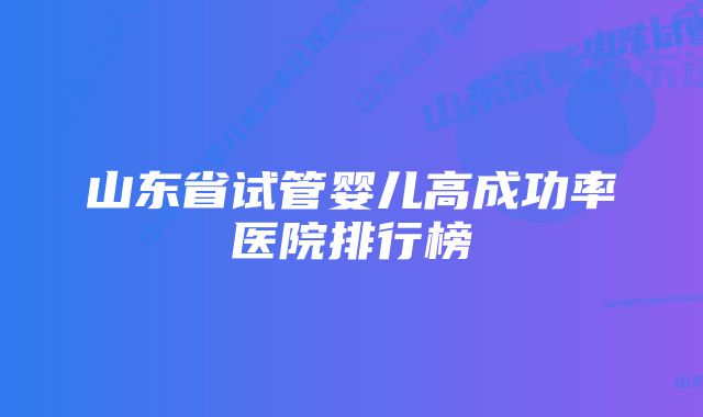 山东省试管婴儿高成功率医院排行榜