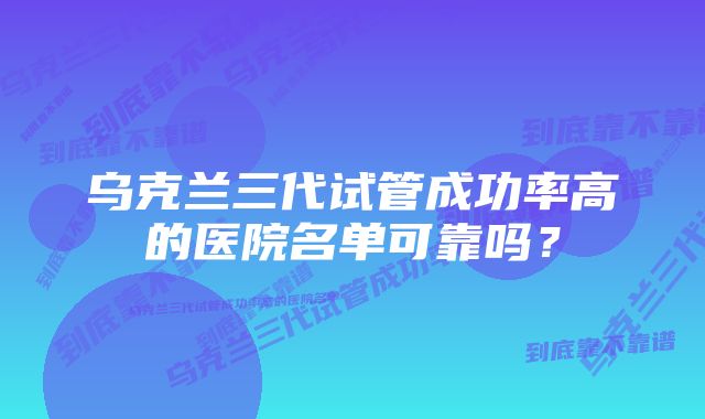 乌克兰三代试管成功率高的医院名单可靠吗？