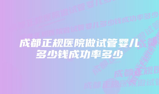 成都正规医院做试管婴儿多少钱成功率多少