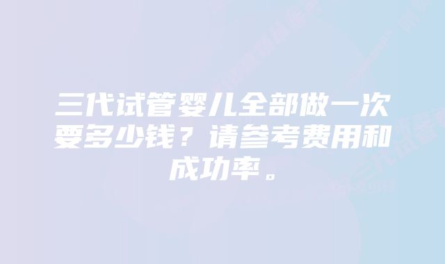 三代试管婴儿全部做一次要多少钱？请参考费用和成功率。