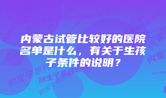 内蒙古试管比较好的医院名单是什么，有关于生孩子条件的说明？