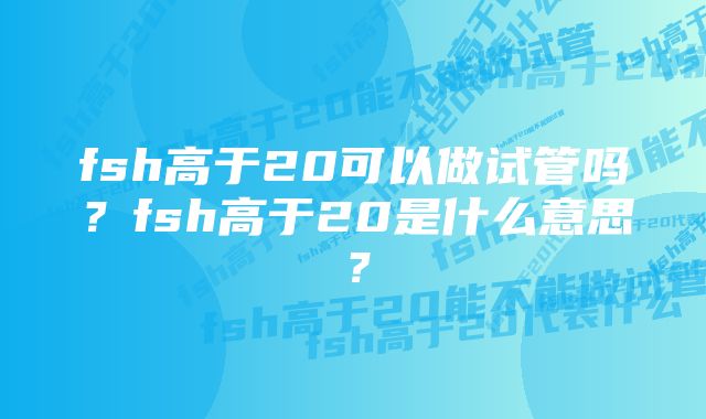 fsh高于20可以做试管吗？fsh高于20是什么意思？