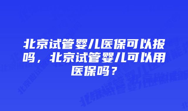 北京试管婴儿医保可以报吗，北京试管婴儿可以用医保吗？