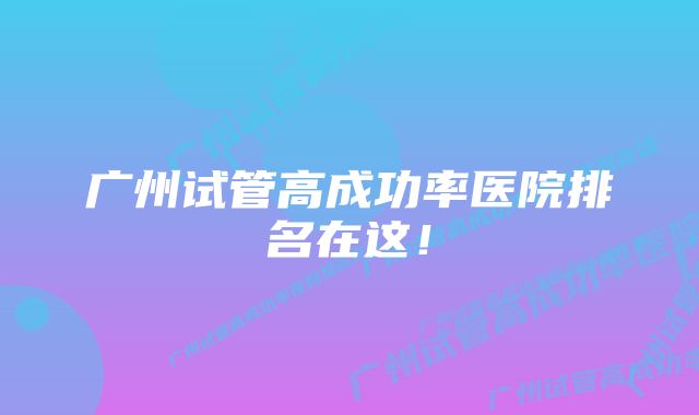 广州试管高成功率医院排名在这！