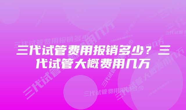 三代试管费用报销多少？三代试管大概费用几万