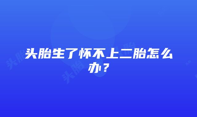 头胎生了怀不上二胎怎么办？