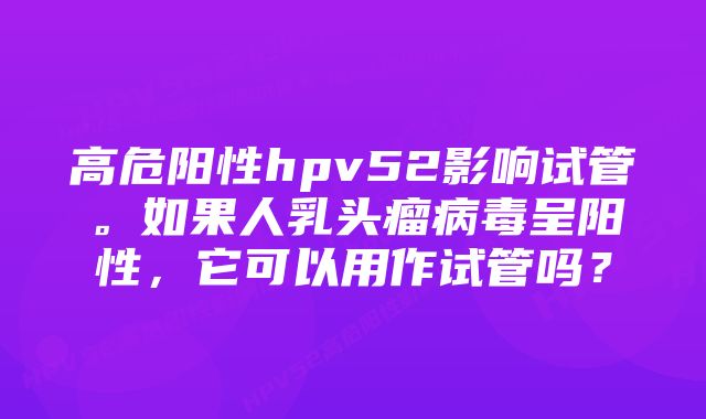 高危阳性hpv52影响试管。如果人乳头瘤病毒呈阳性，它可以用作试管吗？