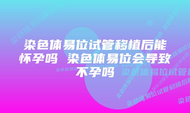 染色体易位试管移植后能怀孕吗 染色体易位会导致不孕吗