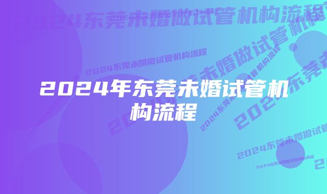 2024年东莞未婚试管机构流程