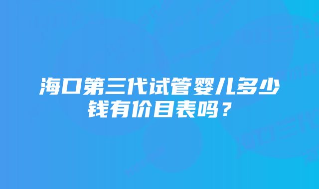 海口第三代试管婴儿多少钱有价目表吗？