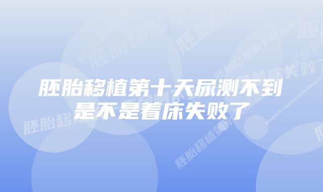 胚胎移植第十天尿测不到是不是着床失败了