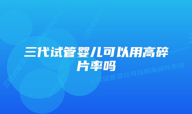 三代试管婴儿可以用高碎片率吗