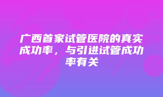 广西首家试管医院的真实成功率，与引进试管成功率有关