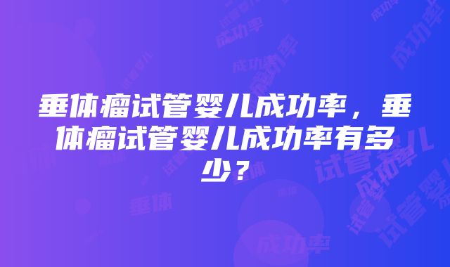 垂体瘤试管婴儿成功率，垂体瘤试管婴儿成功率有多少？