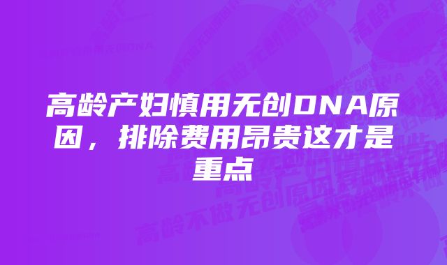 高龄产妇慎用无创DNA原因，排除费用昂贵这才是重点