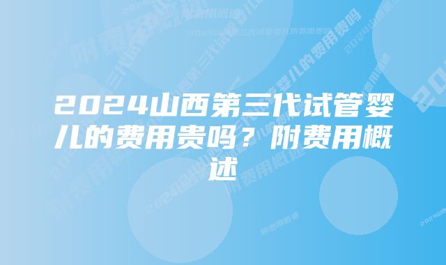 2024山西第三代试管婴儿的费用贵吗？附费用概述