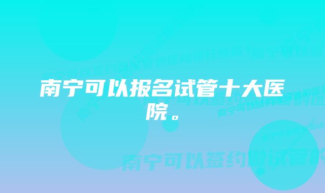 南宁可以报名试管十大医院。