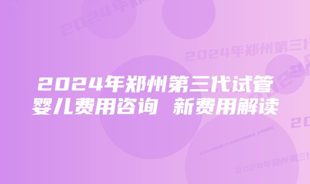 2024年郑州第三代试管婴儿费用咨询 新费用解读