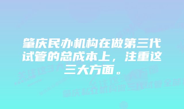 肇庆民办机构在做第三代试管的总成本上，注重这三大方面。