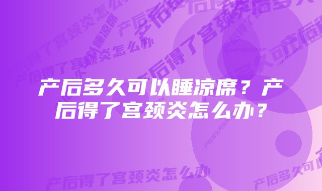 产后多久可以睡凉席？产后得了宫颈炎怎么办？