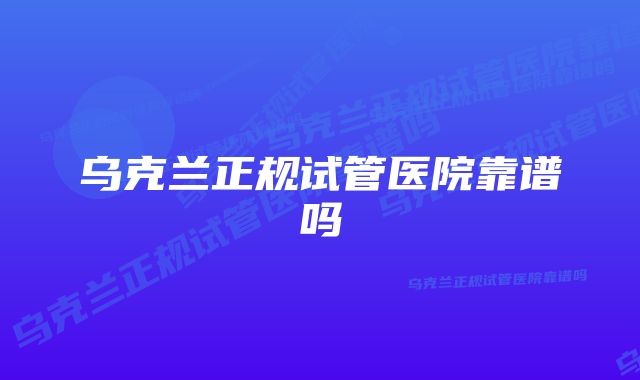 乌克兰正规试管医院靠谱吗