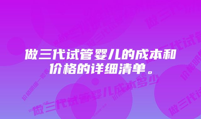 做三代试管婴儿的成本和价格的详细清单。