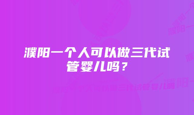 濮阳一个人可以做三代试管婴儿吗？