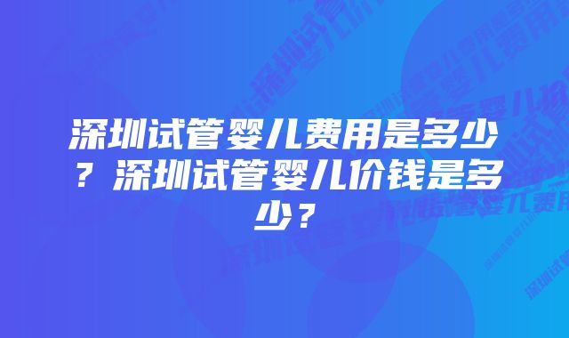 深圳试管婴儿费用是多少？深圳试管婴儿价钱是多少？