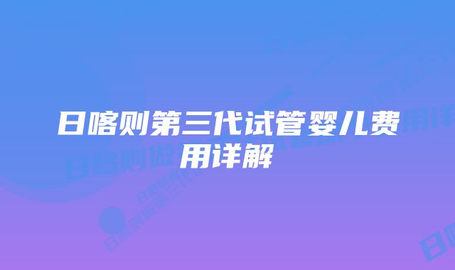 日喀则第三代试管婴儿费用详解