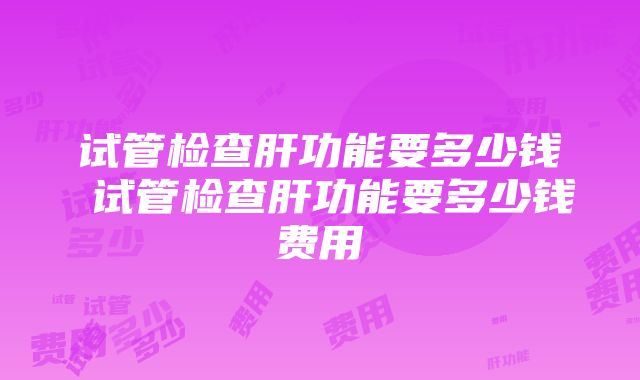 试管检查肝功能要多少钱 试管检查肝功能要多少钱费用