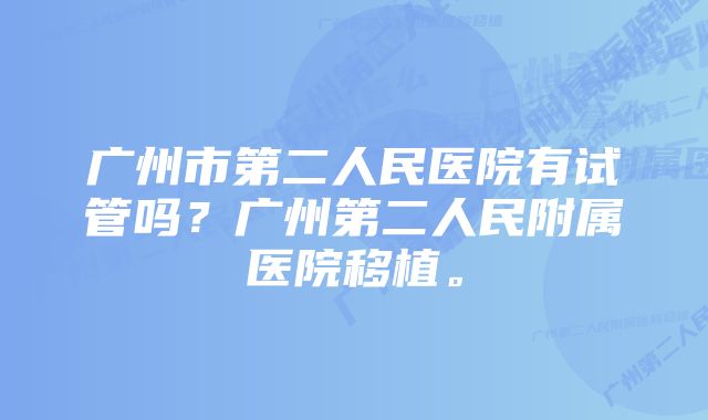 广州市第二人民医院有试管吗？广州第二人民附属医院移植。