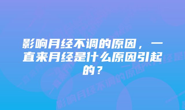 影响月经不调的原因，一直来月经是什么原因引起的？