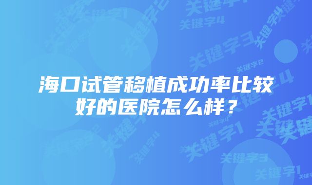 海口试管移植成功率比较好的医院怎么样？