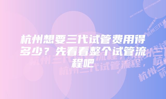 杭州想要三代试管费用得多少？先看看整个试管流程吧