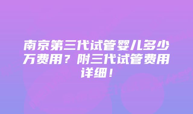 南京第三代试管婴儿多少万费用？附三代试管费用详细！