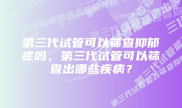 第三代试管可以筛查抑郁症吗，第三代试管可以筛查出哪些疾病？