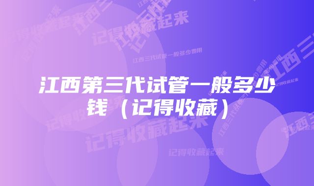 江西第三代试管一般多少钱（记得收藏）