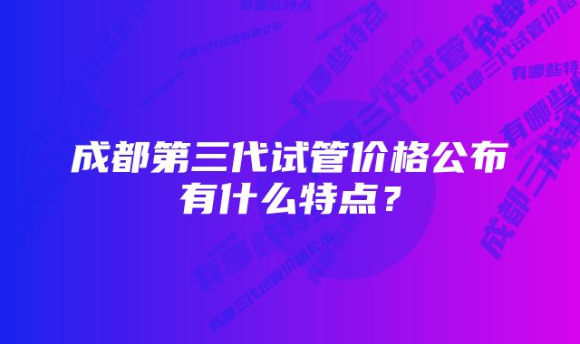 成都第三代试管价格公布有什么特点？