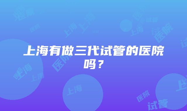 上海有做三代试管的医院吗？